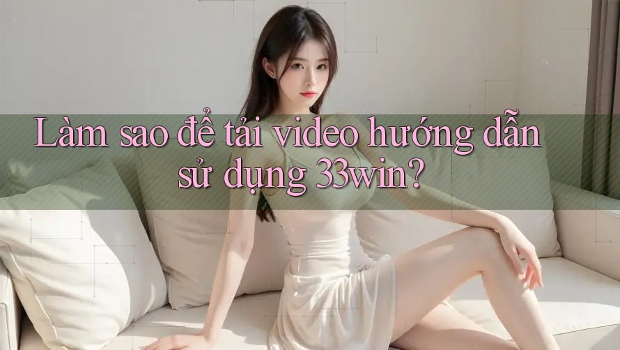Làm sao để tải video hướng dẫn sử dụng 33win?