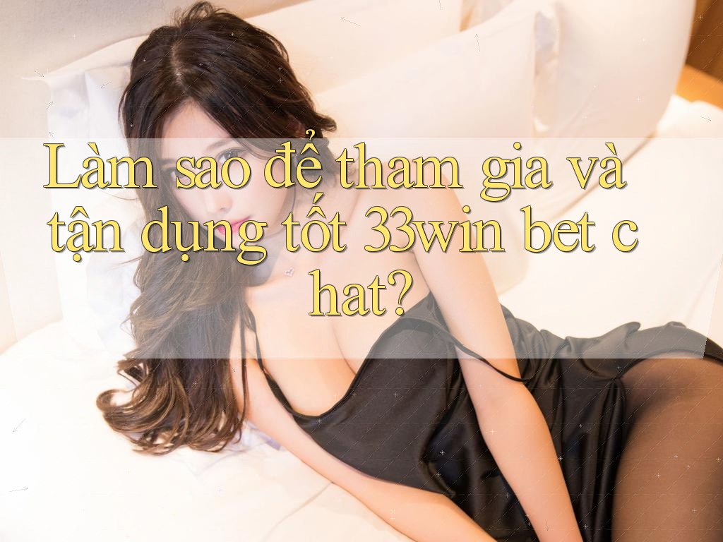 Làm sao để tham gia và tận dụng tốt 33win bet chat?
