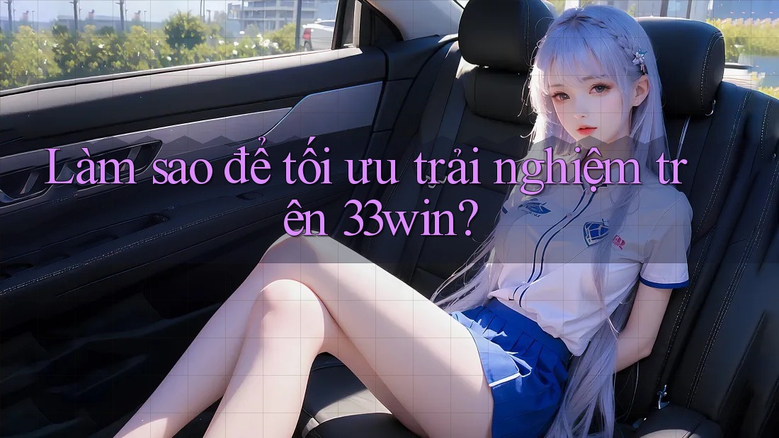 Làm sao để tối ưu trải nghiệm trên 33win? Làm sao để tối ưu trải nghiệm trên 33win?