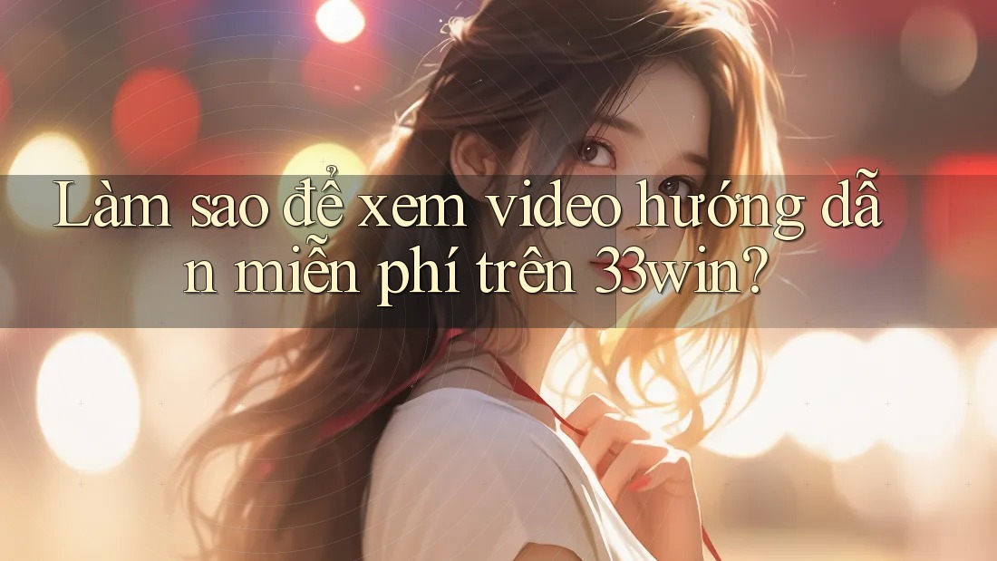 Làm sao để xem video hướng dẫn miễn phí trên 33win?