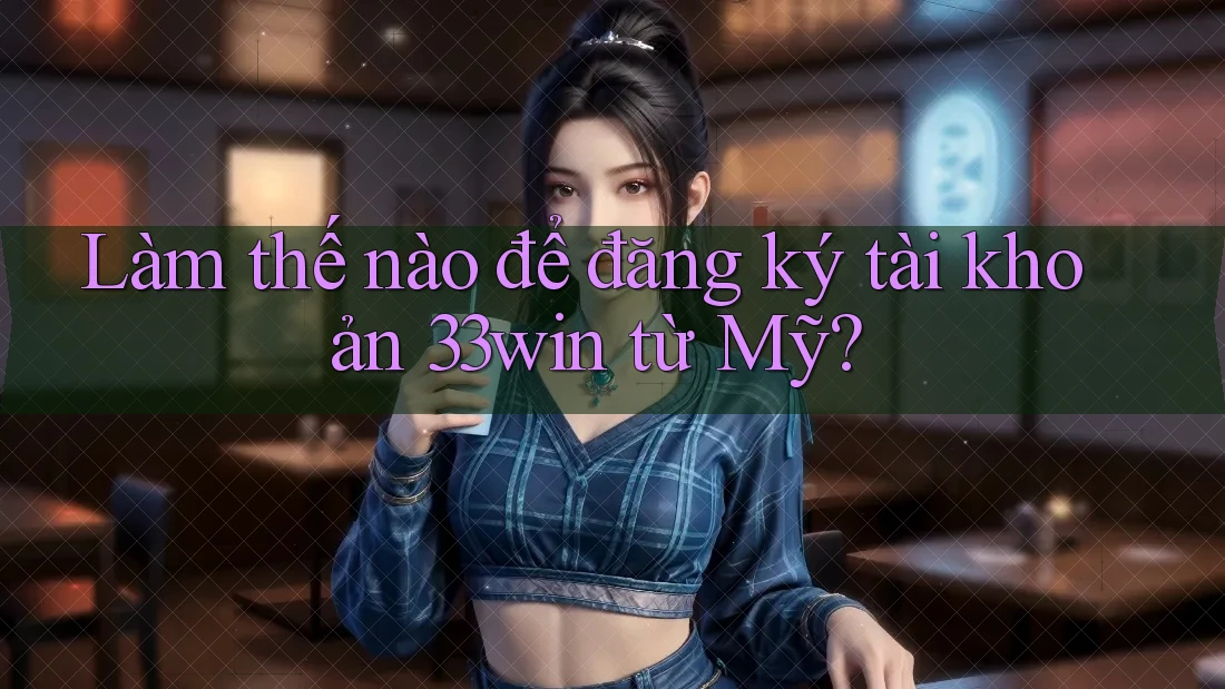 Làm thế nào để đăng ký tài khoản 33win từ Mỹ?