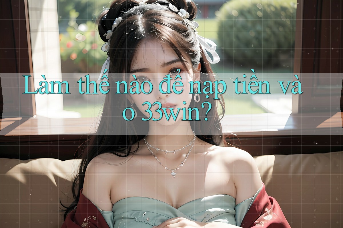 Làm thế nào để nạp tiền vào 33win?