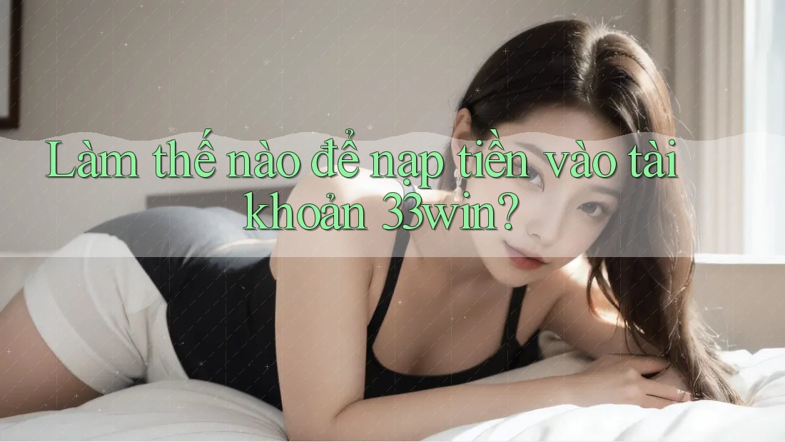 Làm thế nào để nạp tiền vào tài khoản 33win?