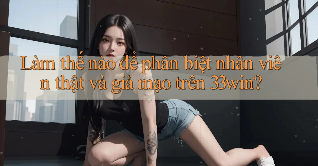 Làm thế nào để phân biệt nhân viên thật và giả mạo trên 33win? Làm thế nào để phân biệt nhân viên thật và giả mạo trên 33win?