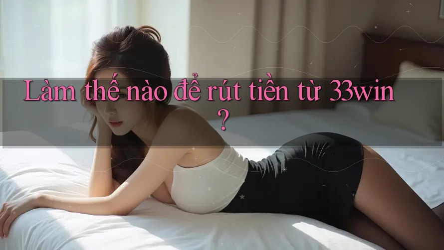 Làm thế nào để rút tiền từ 33win?