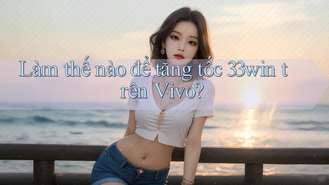 Làm thế nào để tăng tốc 33win trên Vivo? Làm thế nào để tăng tốc 33win trên Vivo?