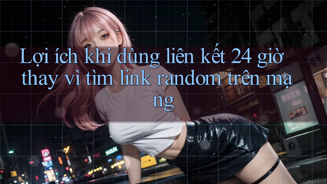 Lợi ích khi dùng liên kết 24 giờ thay vì tìm link random trên mạng