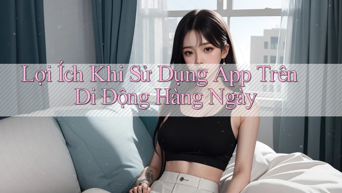 Lợi Ích Khi Sử Dụng App Trên Di Động Hàng Ngày