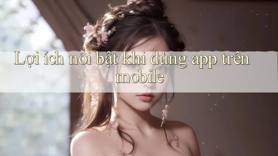Lợi ích nổi bật khi dùng app trên mobile Lợi ích nổi bật khi dùng app trên mobile