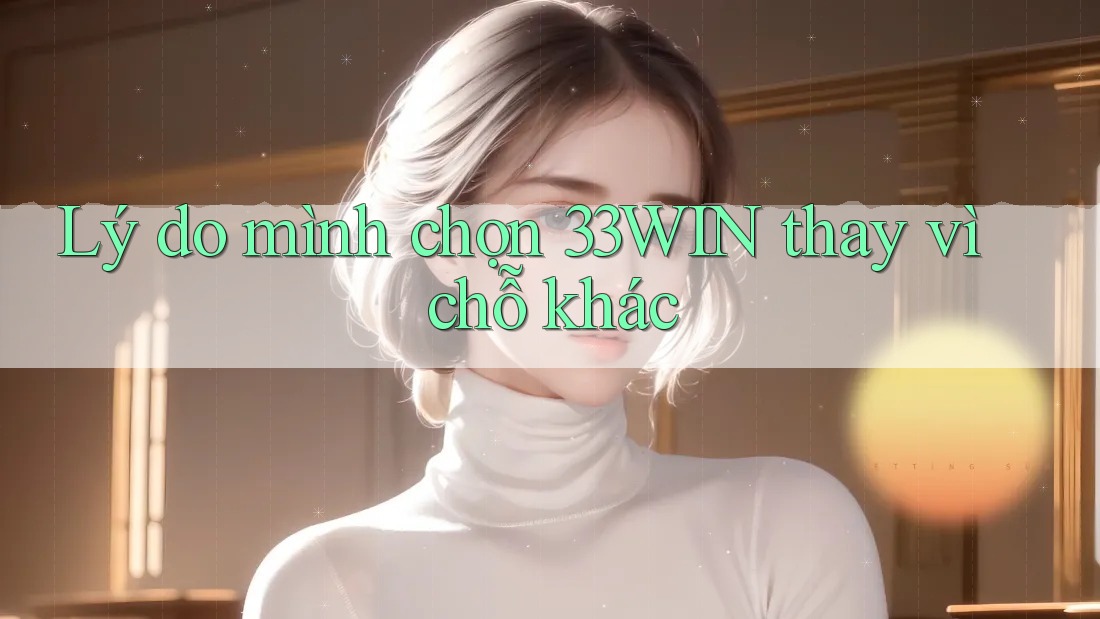 Lý do mình chọn 33WIN thay vì chỗ khác Lý do mình chọn 33WIN thay vì chỗ khác