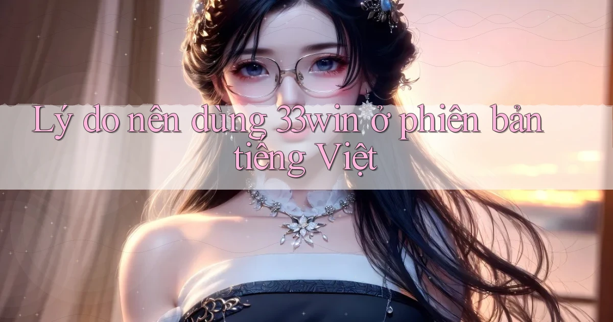 Lý do nên dùng 33win ở phiên bản tiếng Việt