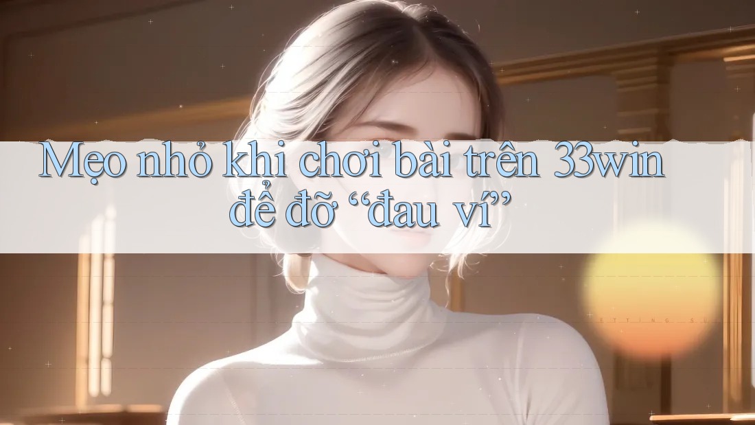 Mẹo nhỏ khi chơi bài trên 33win để đỡ “đau ví”