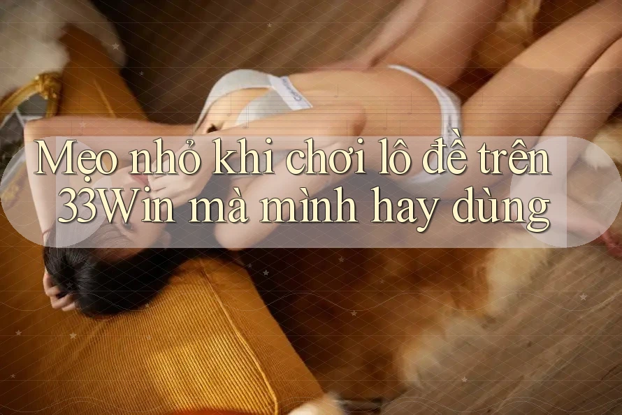 Mẹo nhỏ khi chơi lô đề trên 33Win mà mình hay dùng