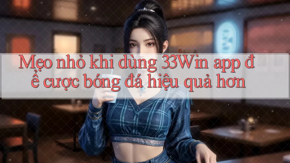 Mẹo nhỏ khi dùng 33Win app để cược bóng đá hiệu quả hơn