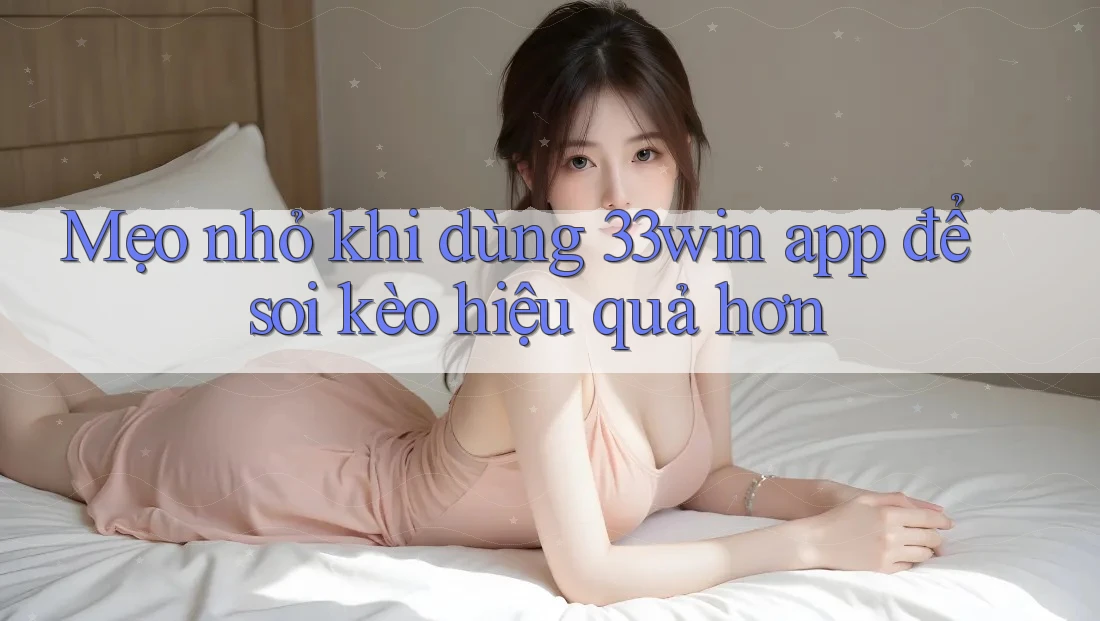 Mẹo nhỏ khi dùng 33win app để soi kèo hiệu quả hơn