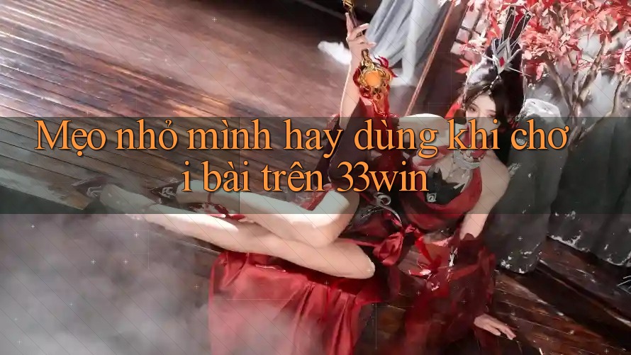 Mẹo nhỏ mình hay dùng khi chơi bài trên 33win