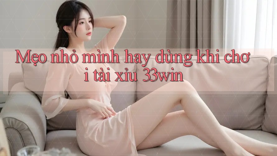 Mẹo nhỏ mình hay dùng khi chơi Tài Xỉu 33win