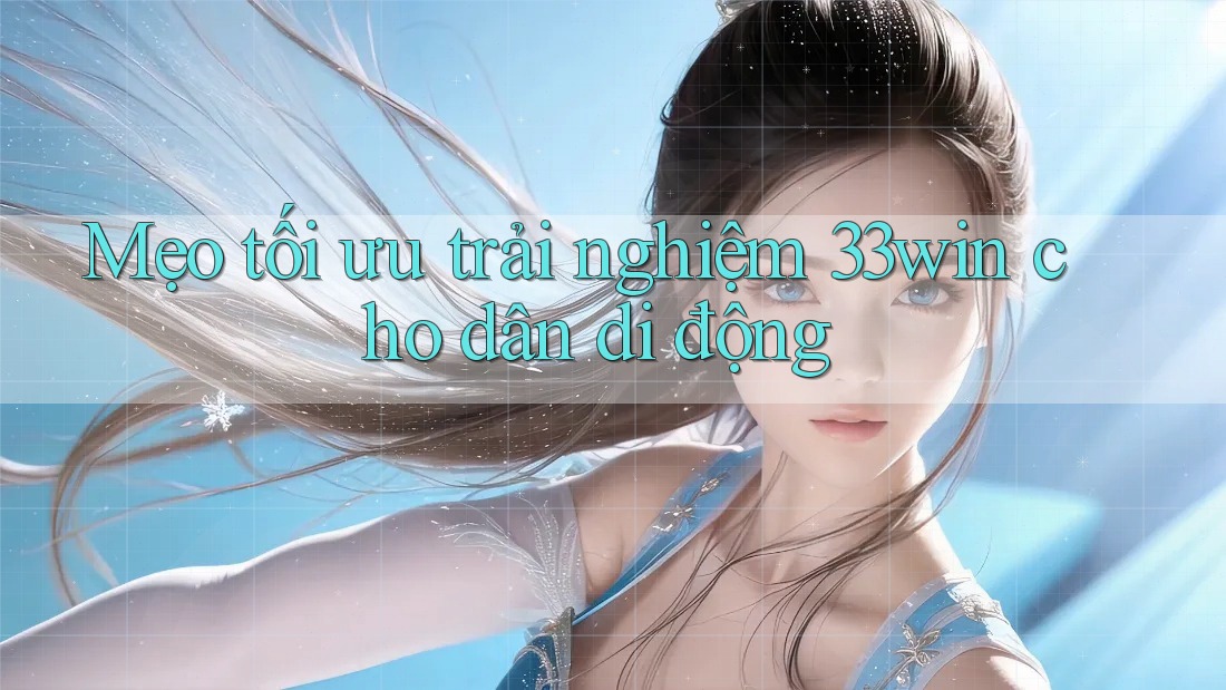 Mẹo tối ưu trải nghiệm 33win cho dân di động