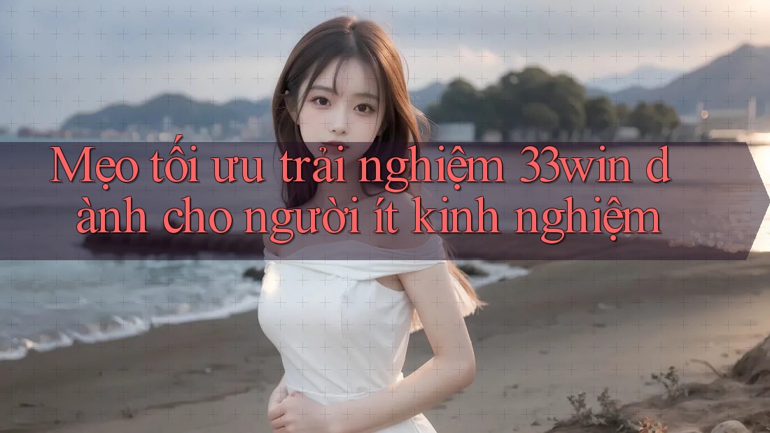 Mẹo tối ưu trải nghiệm 33win dành cho người ít kinh nghiệm