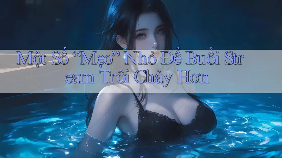 Một Số “Mẹo” Nhỏ Để Buổi Stream Trôi Chảy Hơn