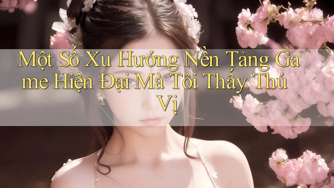 Một Số Xu Hướng Nền Tảng Game Hiện Đại Mà Tôi Thấy Thú Vị