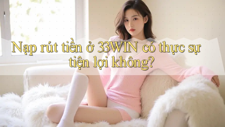 Nạp rút tiền ở 33WIN có thực sự tiện lợi không? Nạp rút tiền ở 33WIN có thực sự tiện lợi không?