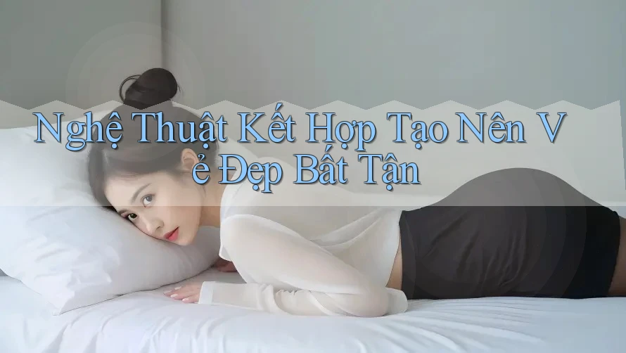 Nghệ Thuật Kết Hợp Tạo Nên Vẻ Đẹp Bất Tận