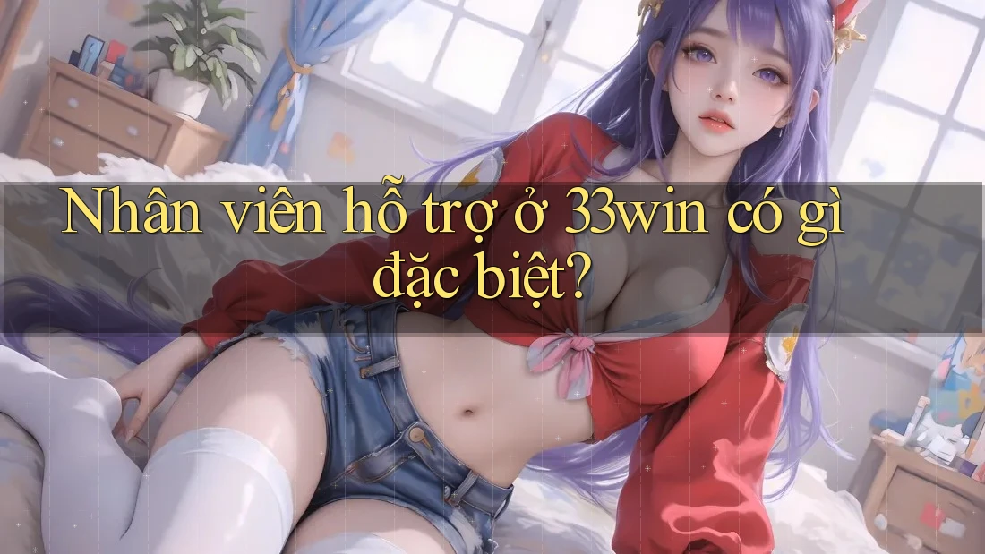 Nhân viên hỗ trợ ở 33win có gì đặc biệt?