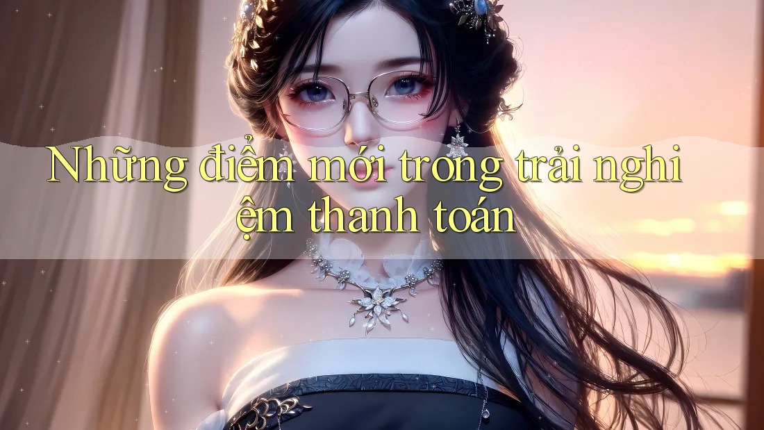 Những điểm mới trong trải nghiệm thanh toán Những điểm mới trong trải nghiệm thanh toán