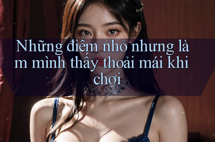 Những điểm nhỏ nhưng làm mình thấy thoải mái khi chơi