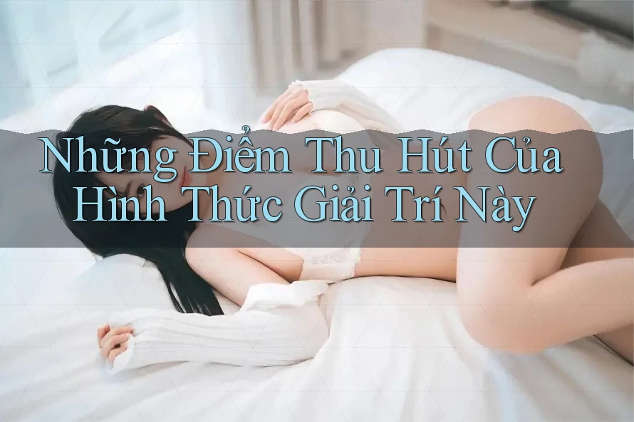 Những Điểm Thu Hút Của Hình Thức Giải Trí Này Những Điểm Thu Hút Của Hình Thức Giải Trí Này