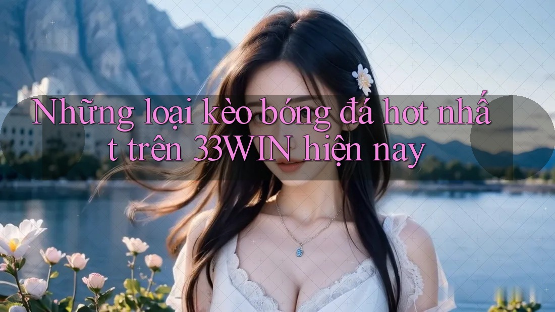 Những loại kèo bóng đá hot nhất trên 33WIN hiện nay