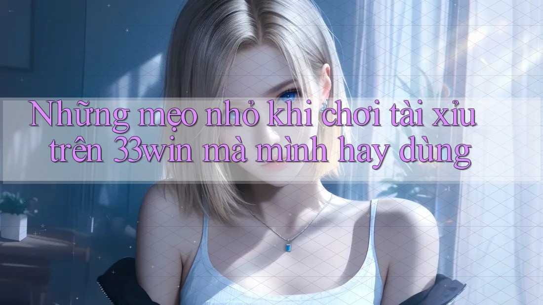 Những mẹo nhỏ khi chơi tài xỉu trên 33win mà mình hay dùng