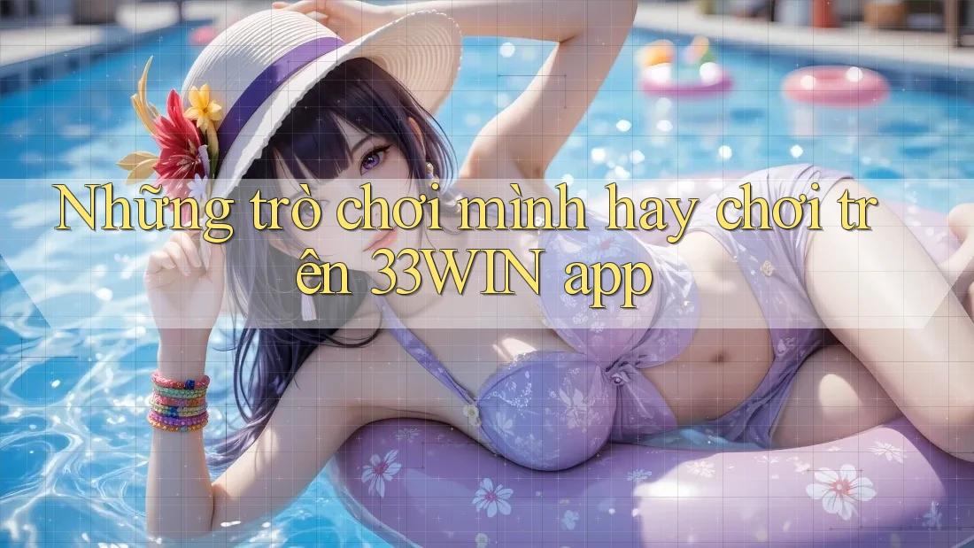 Những trò chơi mình hay chơi trên 33WIN app