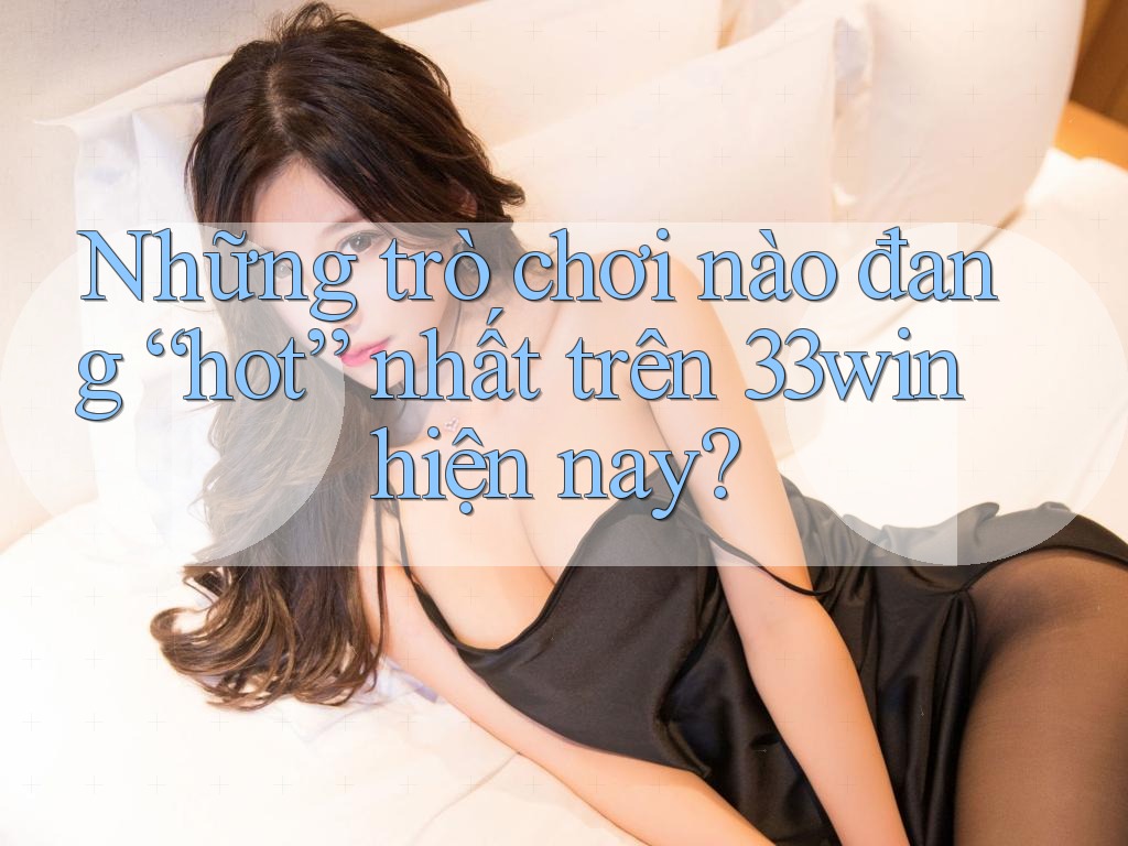 Những trò chơi nào đang “hot” nhất trên 33win hiện nay? Những trò chơi nào đang “hot” nhất trên 33win hiện nay?