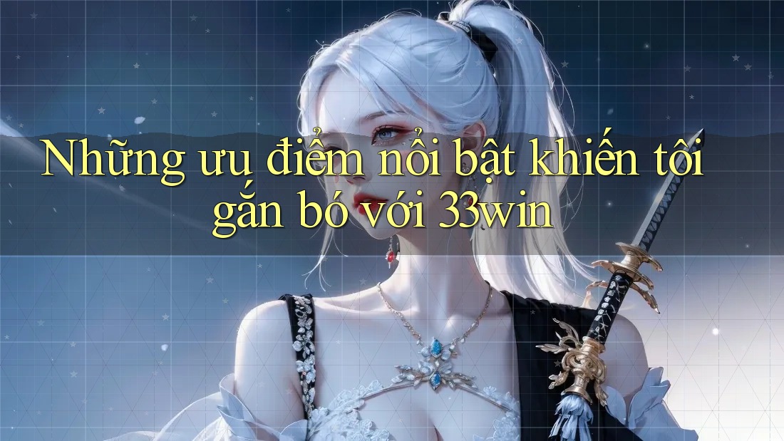 Những ưu điểm nổi bật khiến tôi gắn bó với 33win