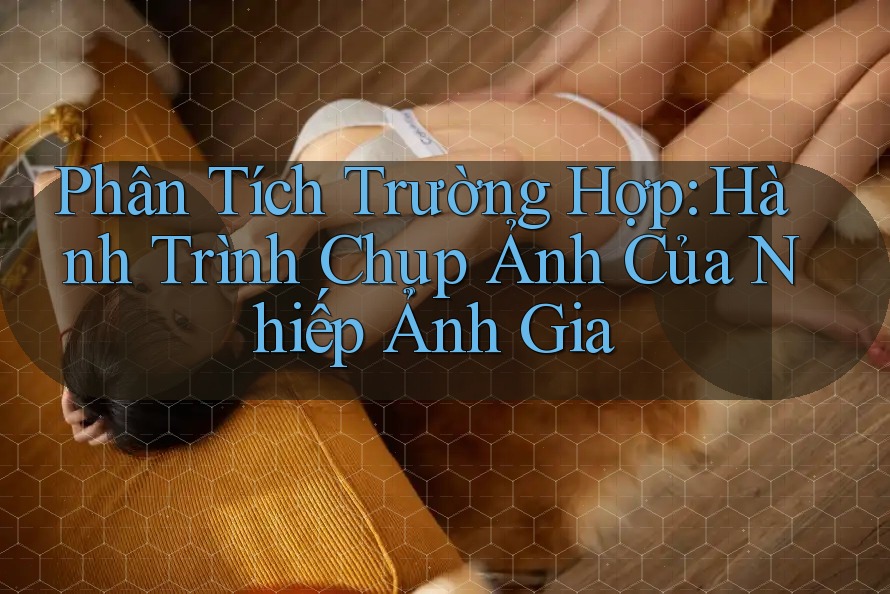 Phân Tích Trường Hợp: Hành Trình Chụp Ảnh Của Nhiếp Ảnh Gia