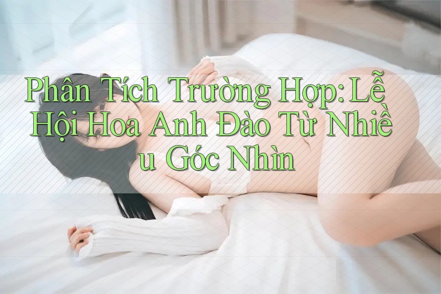 Phân Tích Trường Hợp: Lễ Hội Hoa Anh Đào Từ Nhiều Góc Nhìn