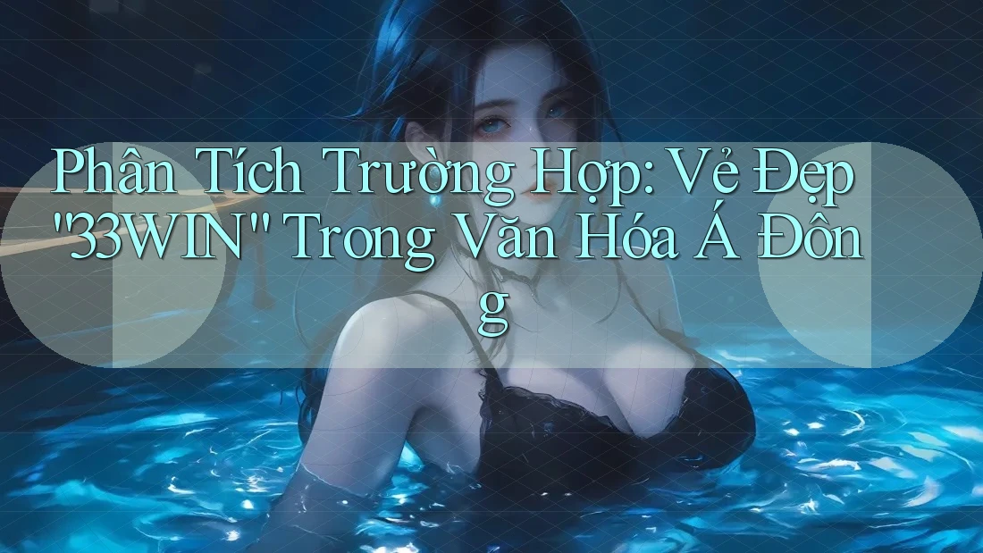 Phân Tích Trường Hợp: Vẻ Đẹp “33WIN” Trong Văn Hóa Á Đông