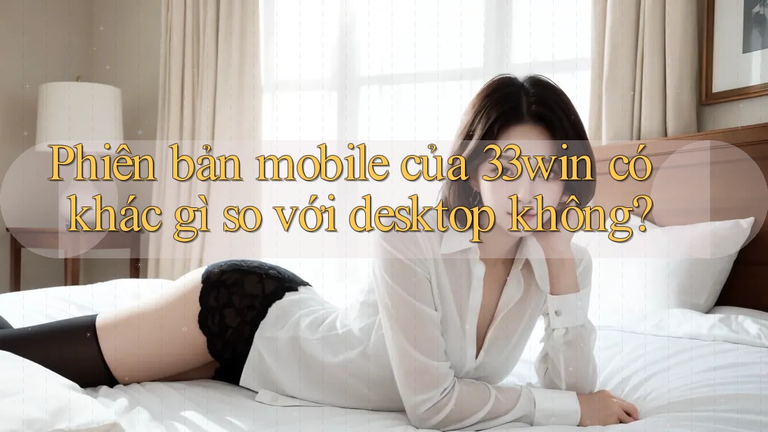 Phiên bản mobile của 33win có khác gì so với desktop không?