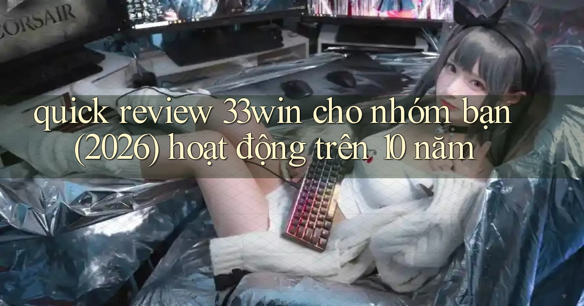 quick review 33win cho nhóm bạn (2026) hoạt động trên 10 năm