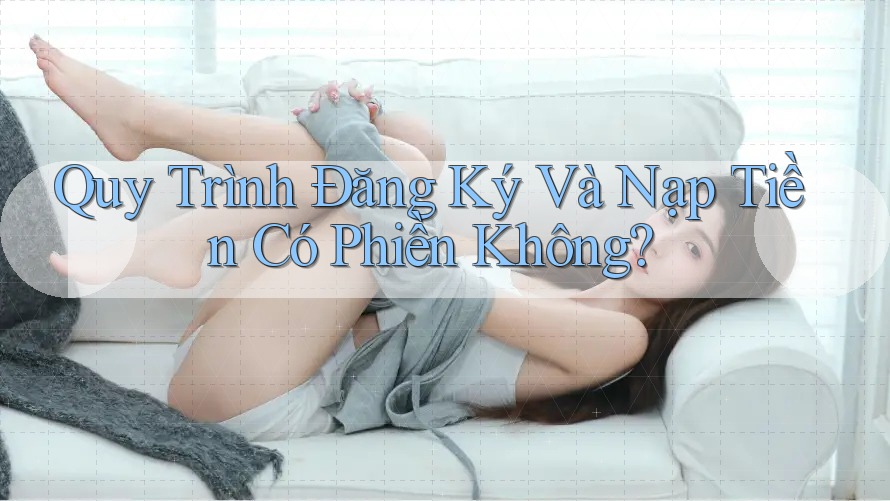 Quy Trình Đăng Ký Và Nạp Tiền Có Phiền Không? Quy Trình Đăng Ký Và Nạp Tiền Có Phiền Không?