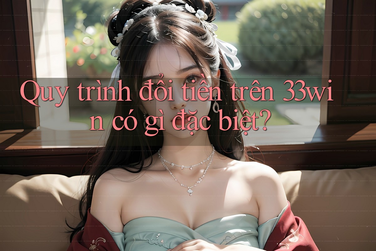 Quy trình đổi tiền trên 33win có gì đặc biệt?