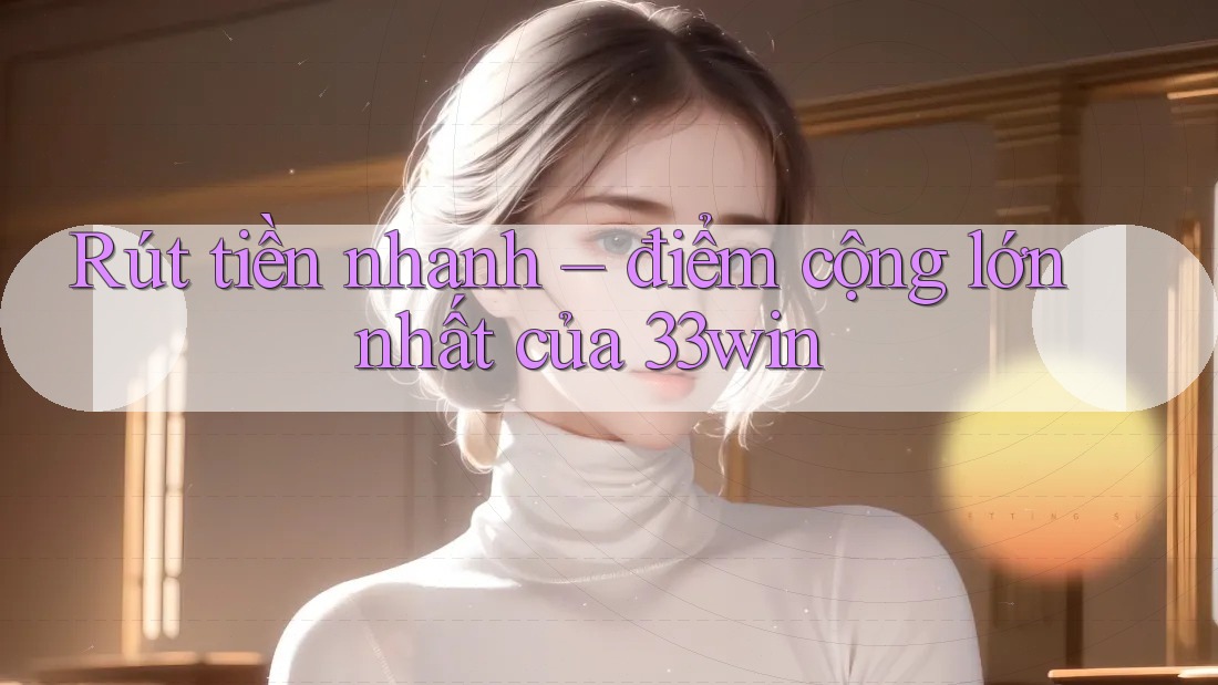 Rút tiền nhanh – điểm cộng lớn nhất của 33win