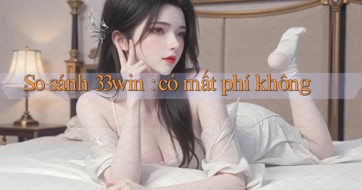 So sánh 33win có mất phí không