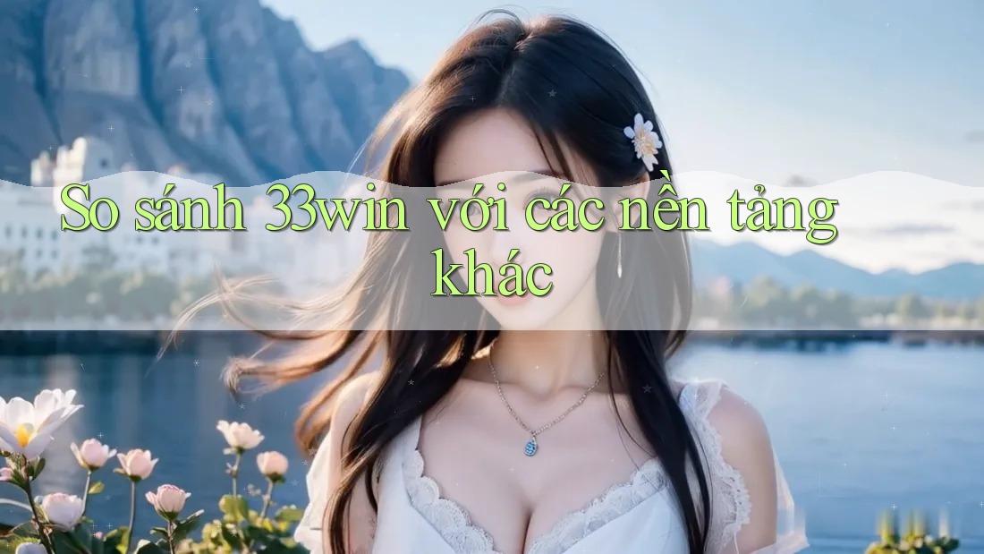 So sánh 33win với các nền tảng khác