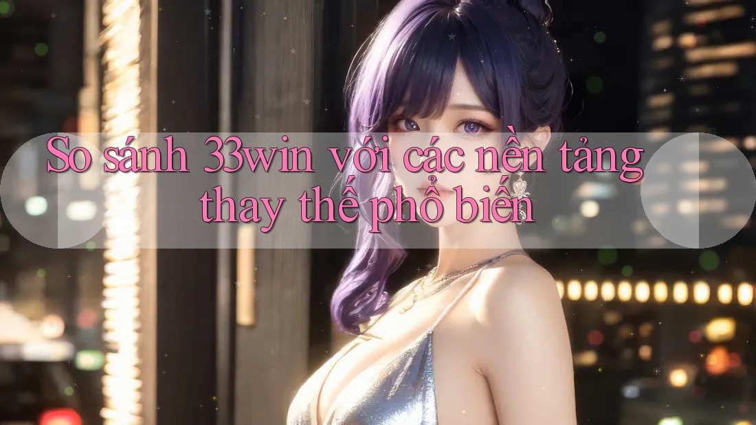 So sánh 33win với các nền tảng thay thế phổ biến
