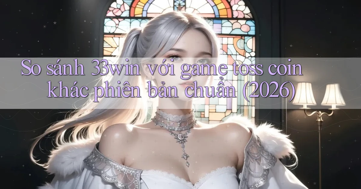 So sánh 33win với game toss coin khác phiên bản chuẩn (2026)