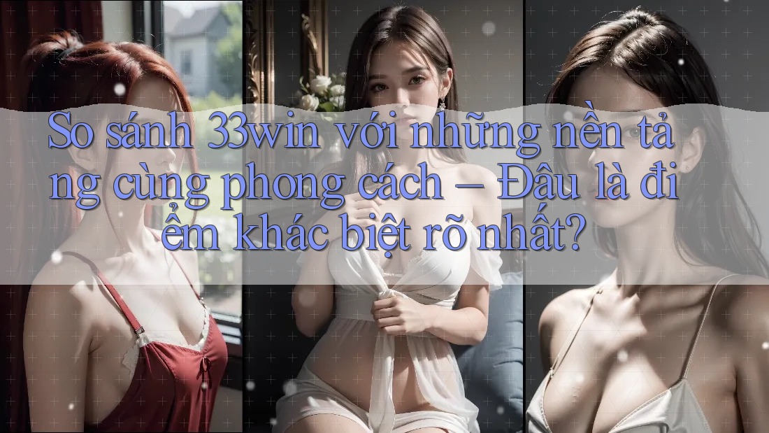 So sánh 33win với những nền tảng cùng phong cách – Đâu là điểm khác biệt rõ nhất?