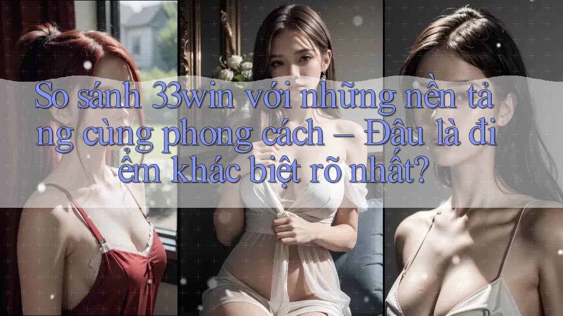 So sánh 33win với những nền tảng cùng phong cách – Đâu là điểm khác biệt rõ nhất?